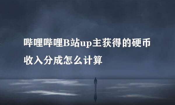 哔哩哔哩B站up主获得的硬币收入分成怎么计算