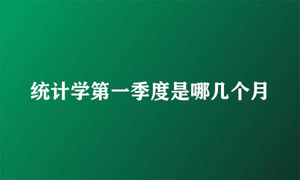 统计学第一季度是哪几个月