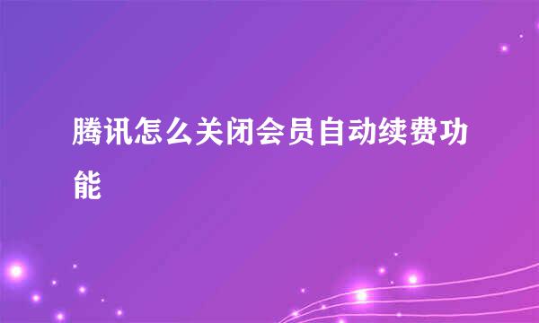 腾讯怎么关闭会员自动续费功能