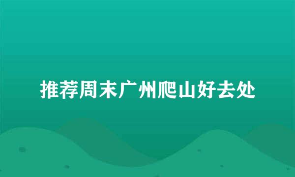 推荐周末广州爬山好去处