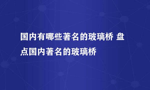 国内有哪些著名的玻璃桥 盘点国内著名的玻璃桥