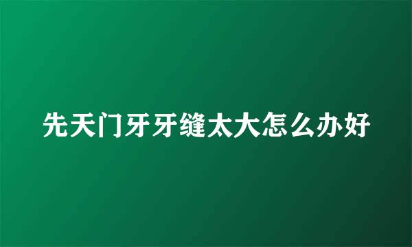 先天门牙牙缝太大怎么办好