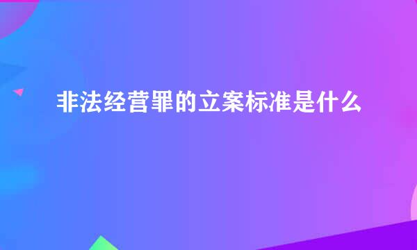 非法经营罪的立案标准是什么