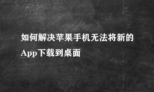 如何解决苹果手机无法将新的App下载到桌面