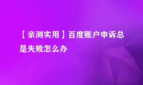 【亲测实用】百度账户申诉总是失败怎么办
