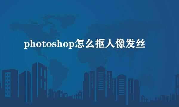 photoshop怎么抠人像发丝