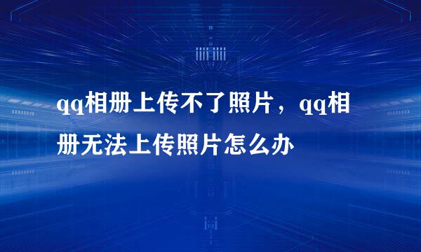 qq相册上传不了照片，qq相册无法上传照片怎么办