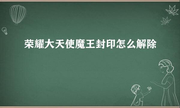荣耀大天使魔王封印怎么解除