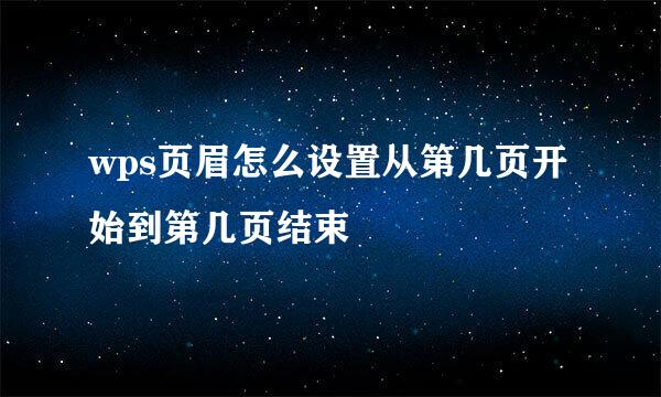 wps页眉怎么设置从第几页开始到第几页结束