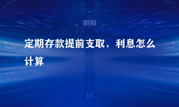 定期存款提前支取，利息怎么计算