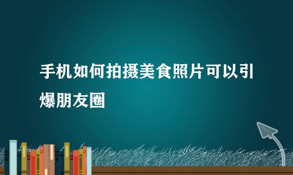 手机如何拍摄美食照片可以引爆朋友圈