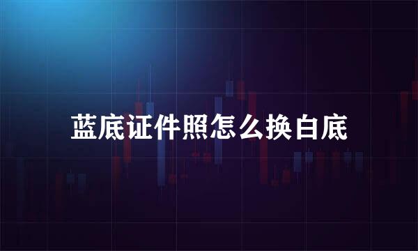 蓝底证件照怎么换白底