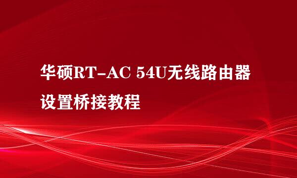 华硕RT-AC 54U无线路由器设置桥接教程