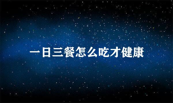 一日三餐怎么吃才健康