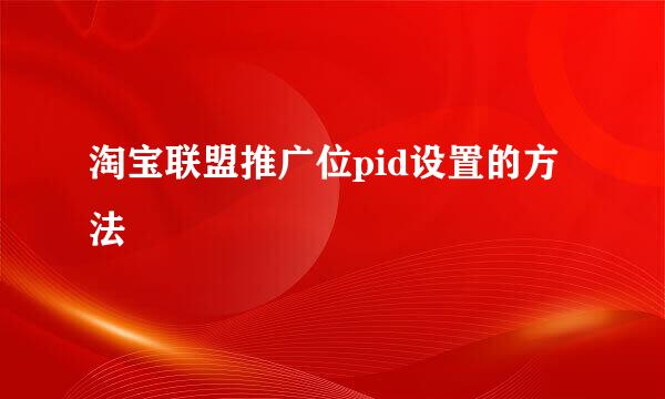 淘宝联盟推广位pid设置的方法