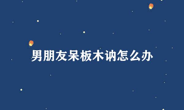 男朋友呆板木讷怎么办