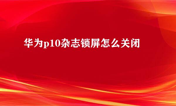 华为p10杂志锁屏怎么关闭