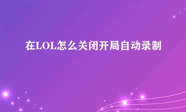 在LOL怎么关闭开局自动录制