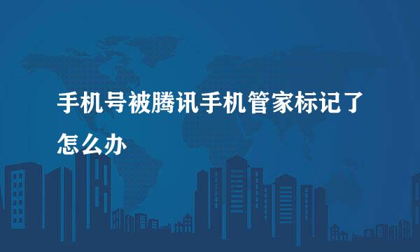 手机号被腾讯手机管家标记了怎么办