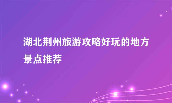 湖北荆州旅游攻略好玩的地方景点推荐
