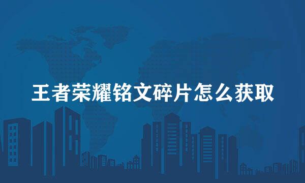王者荣耀铭文碎片怎么获取