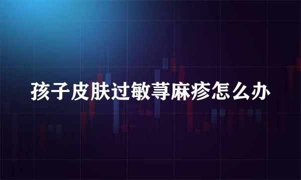 孩子皮肤过敏荨麻疹怎么办