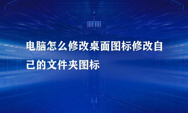电脑怎么修改桌面图标修改自己的文件夹图标