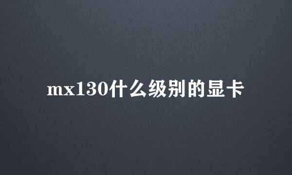 mx130什么级别的显卡
