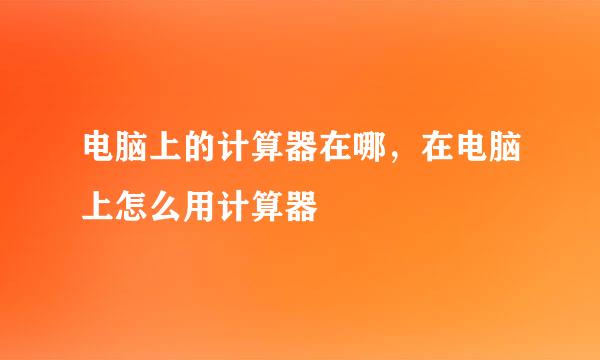 电脑上的计算器在哪，在电脑上怎么用计算器