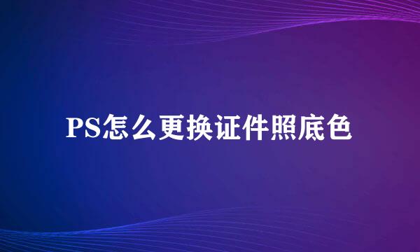PS怎么更换证件照底色
