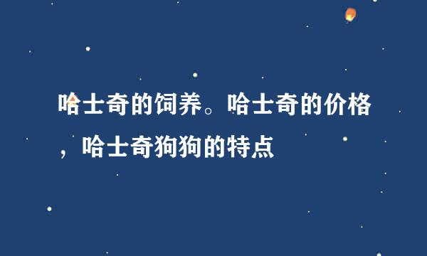 哈士奇的饲养。哈士奇的价格，哈士奇狗狗的特点