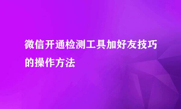 微信开通检测工具加好友技巧的操作方法