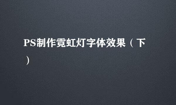 PS制作霓虹灯字体效果（下）
