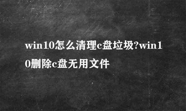 win10怎么清理c盘垃圾?win10删除c盘无用文件