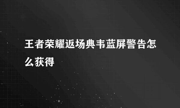 王者荣耀返场典韦蓝屏警告怎么获得