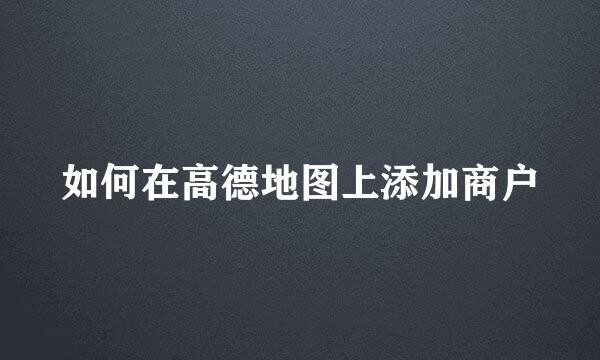 如何在高德地图上添加商户