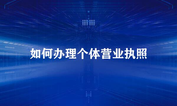 如何办理个体营业执照