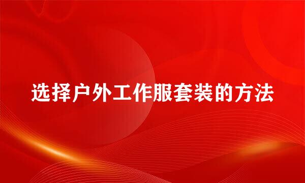 选择户外工作服套装的方法
