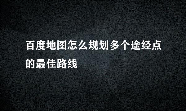 百度地图怎么规划多个途经点的最佳路线