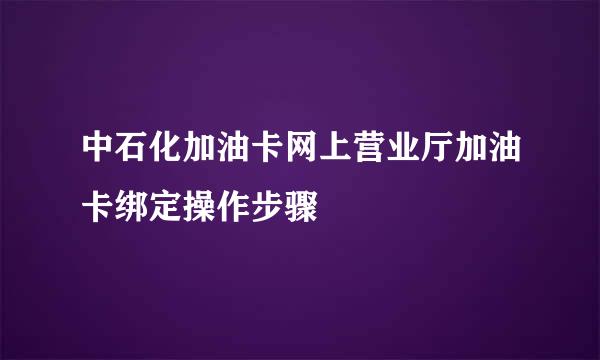 中石化加油卡网上营业厅加油卡绑定操作步骤