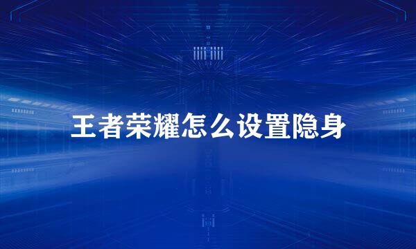 王者荣耀怎么设置隐身