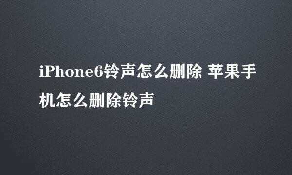 iPhone6铃声怎么删除 苹果手机怎么删除铃声