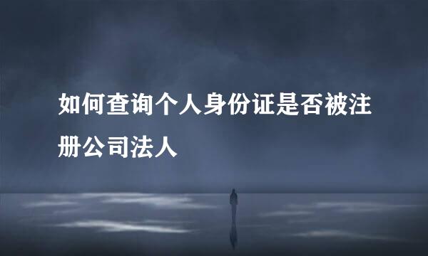 如何查询个人身份证是否被注册公司法人