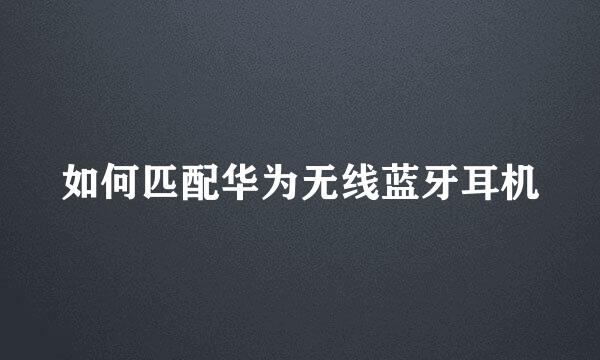 如何匹配华为无线蓝牙耳机
