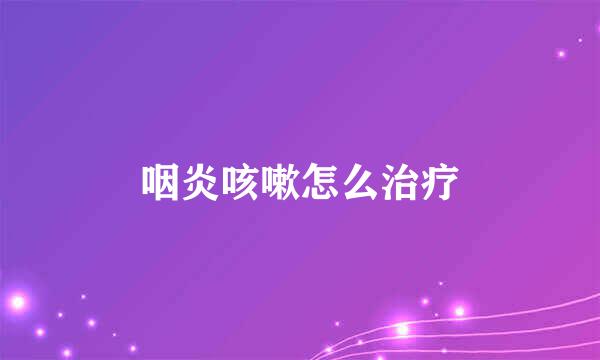 咽炎咳嗽怎么治疗