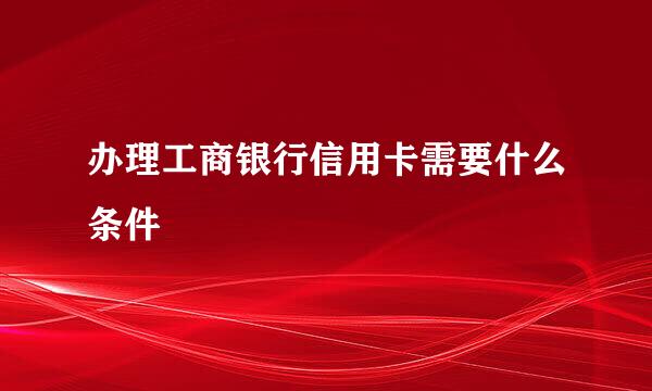 办理工商银行信用卡需要什么条件