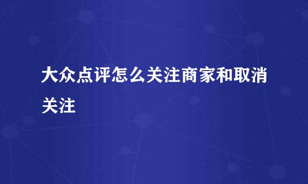 大众点评怎么关注商家和取消关注