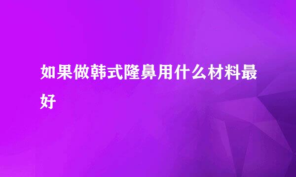 如果做韩式隆鼻用什么材料最好