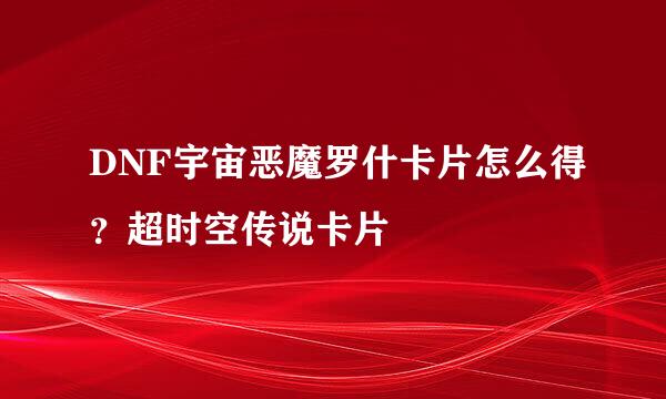 DNF宇宙恶魔罗什卡片怎么得？超时空传说卡片