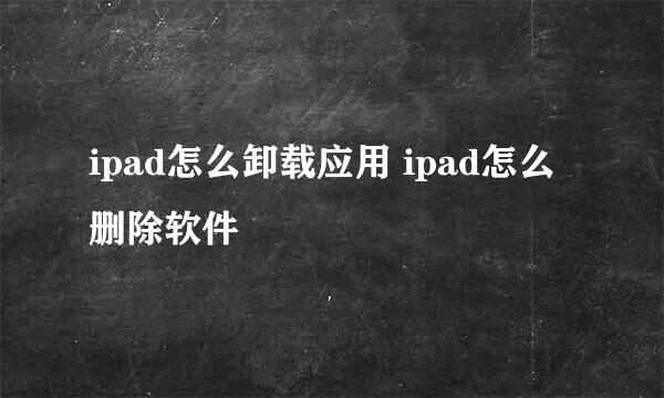ipad怎么卸载应用 ipad怎么删除软件